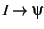 $I \rightarrow \psi$