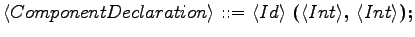 $\displaystyle \langle{ComponentDeclaration}\rangle \textrm{ ::= } \langle{Id}\r...
...langle{Int}\rangle \textrm{\textbf{, }}\langle{Int}\rangle \textrm{\textbf{);}}$