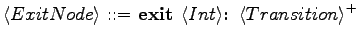 $\displaystyle \langle{ExitNode}\rangle \textrm{ ::= } \textrm{\textbf{exit }}\langle{Int}\rangle \textrm{\textbf{: }}\langle{Transition}\rangle ^+$