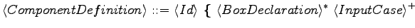 $\displaystyle \langle{ComponentDefinition}\rangle \textrm{ ::= } \langle{Id}\ra...
...m{\textbf{ \{ }}\langle{BoxDeclaration}\rangle ^*\ \langle{InputCase}\rangle ^+$