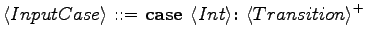 $\displaystyle \langle{InputCase}\rangle \textrm{ ::= } \textrm{\textbf{case }}\langle{Int}\rangle \textrm{\textbf{:\ }}\langle{Transition}\rangle ^+$